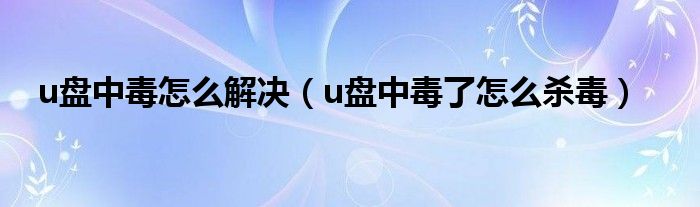u盤中毒怎么解決（u盤中毒了怎么殺毒）