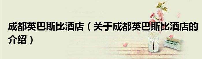 成都英巴斯比酒店（關(guān)于成都英巴斯比酒店的介紹）