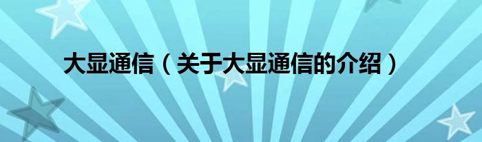 大顯通信（關(guān)于大顯通信的介紹）