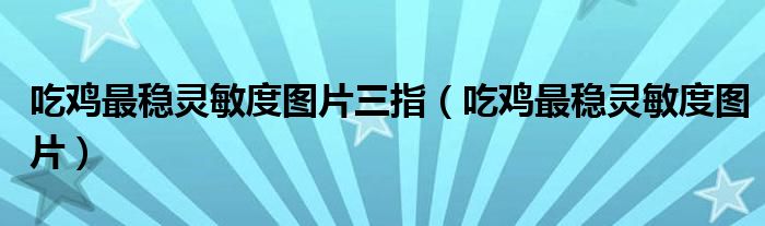 吃雞最穩(wěn)靈敏度圖片三指（吃雞最穩(wěn)靈敏度圖片）