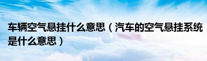 車輛空氣懸掛什么意思（汽車的空氣懸掛系統(tǒng)是什么意思）