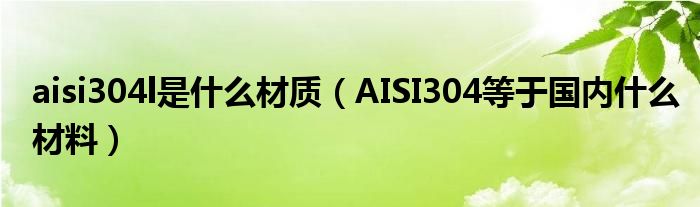 aisi304l是什么材質(zhì)（AISI304等于國內(nèi)什么材料）