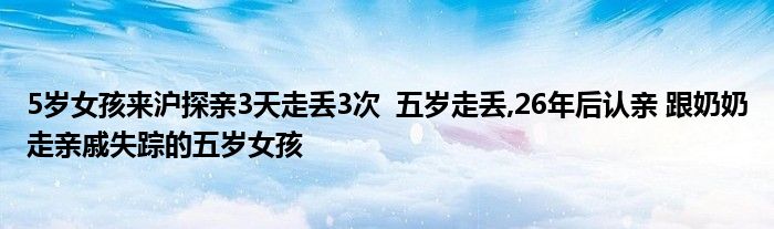 5歲女孩來滬探親3天走丟3次 五歲走丟,26年后認親 跟奶奶走親戚失蹤的五歲女孩