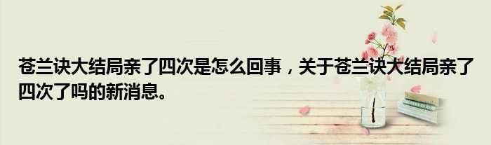 蒼蘭訣大結(jié)局親了四次是怎么回事，關(guān)于蒼蘭訣大結(jié)局親了四次了嗎的新消息。
