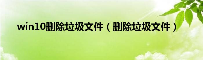 win10刪除垃圾文件（刪除垃圾文件）