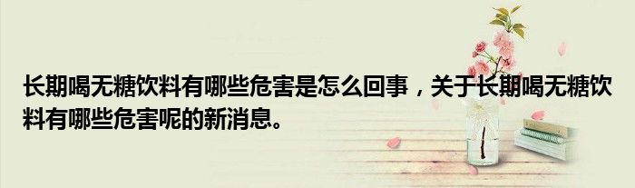 長期喝無糖飲料有哪些危害是怎么回事，關(guān)于長期喝無糖飲料有哪些危害呢的新消息。