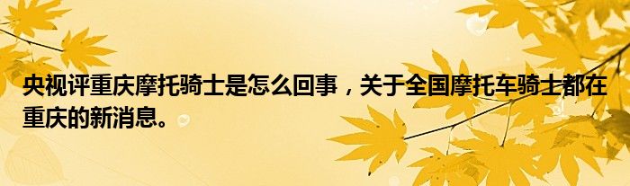 央視評(píng)重慶摩托騎士是怎么回事，關(guān)于全國摩托車騎士都在重慶的新消息。