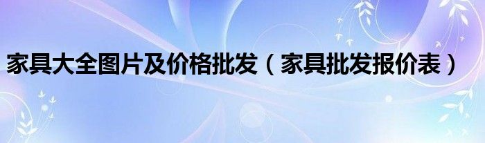 家具大全圖片及價格批發(fā)（家具批發(fā)報價表）