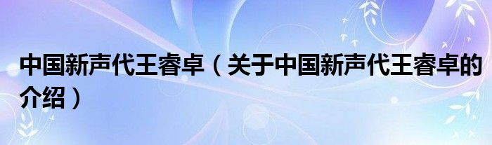 中國新聲代王睿卓（關(guān)于中國新聲代王睿卓的介紹）