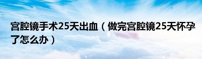 宮腔鏡手術25天出血（做完宮腔鏡25天懷孕了怎么辦）