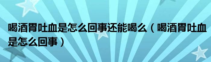 喝酒胃吐血是怎么回事還能喝么（喝酒胃吐血是怎么回事）