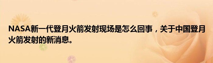 NASA新一代登月火箭發(fā)射現(xiàn)場是怎么回事，關(guān)于中國登月火箭發(fā)射的新消息。