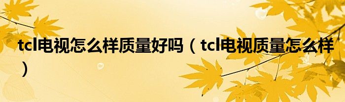 tcl電視怎么樣質(zhì)量好嗎（tcl電視質(zhì)量怎么樣）