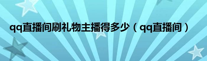 qq直播間刷禮物主播得多少（qq直播間）