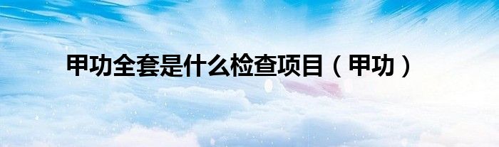 甲功全套是什么檢查項(xiàng)目（甲功）