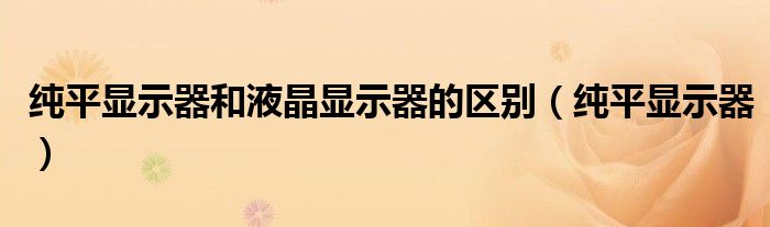 純平顯示器和液晶顯示器的區(qū)別（純平顯示器）