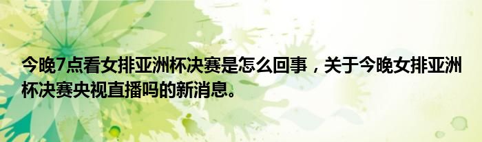 今晚7點看女排亞洲杯決賽是怎么回事，關(guān)于今晚女排亞洲杯決賽央視直播嗎的新消息。