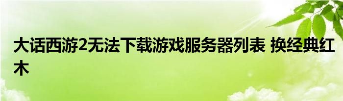 大話西游2無法下載游戲服務(wù)器列表 換經(jīng)典紅木