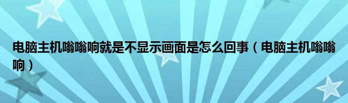電腦主機嗡嗡響就是不顯示畫面是怎么回事（電腦主機嗡嗡響）