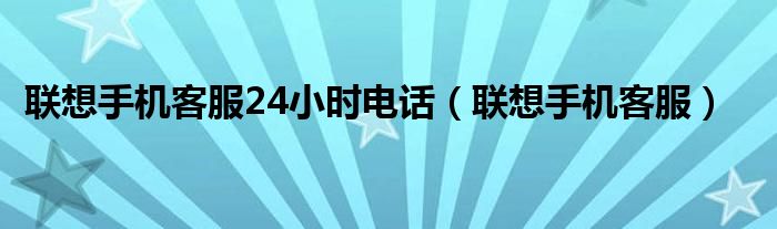 聯(lián)想手機(jī)客服24小時(shí)電話（聯(lián)想手機(jī)客服）