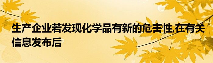 生產(chǎn)企業(yè)若發(fā)現(xiàn)化學(xué)品有新的危害性,在有關(guān)信息發(fā)布后