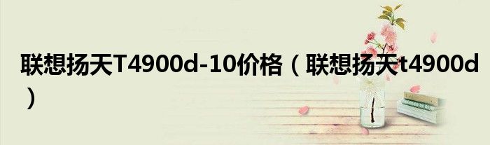 聯(lián)想揚天T4900d-10價格（聯(lián)想揚天t4900d）