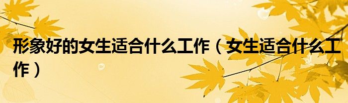 形象好的女生適合什么工作（女生適合什么工作）