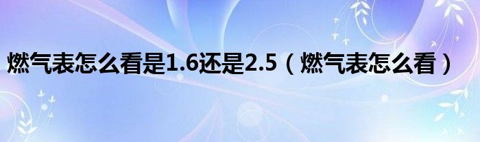 燃氣表怎么看是1.6還是2.5（燃氣表怎么看）