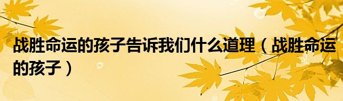 戰(zhàn)勝命運(yùn)的孩子告訴我們什么道理（戰(zhàn)勝命運(yùn)的孩子）