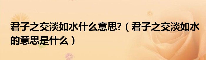君子之交淡如水什么意思?（君子之交淡如水的意思是什么）