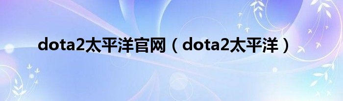 dota2太平洋官網(wǎng)（dota2太平洋）
