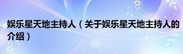 娛樂(lè)星天地主持人（關(guān)于娛樂(lè)星天地主持人的介紹）