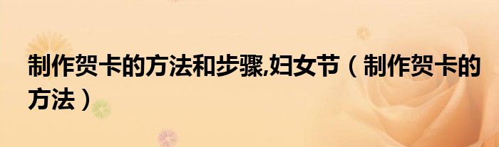 制作賀卡的方法和步驟,婦女節(jié)（制作賀卡的方法）