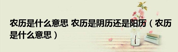 農(nóng)歷是什么意思 農(nóng)歷是陰歷還是陽歷（農(nóng)歷是什么意思）