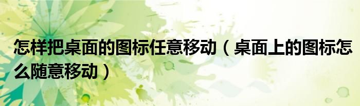怎樣把桌面的圖標(biāo)任意移動(dòng)（桌面上的圖標(biāo)怎么隨意移動(dòng)）