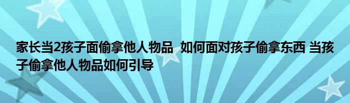 家長(zhǎng)當(dāng)2孩子面偷拿他人物品 如何面對(duì)孩子偷拿東西 當(dāng)孩子偷拿他人物品如何引導(dǎo)