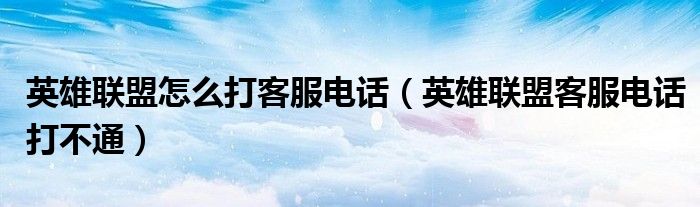 英雄聯(lián)盟怎么打客服電話（英雄聯(lián)盟客服電話打不通）