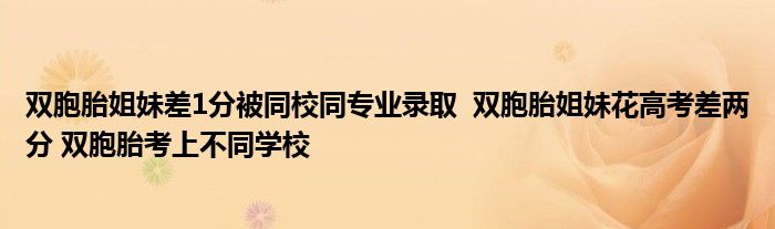 雙胞胎姐妹差1分被同校同專業(yè)錄取 雙胞胎姐妹花高考差兩分 雙胞胎考上不同學(xué)校