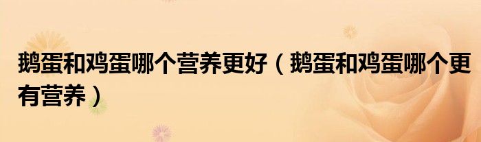 鵝蛋和雞蛋哪個營養(yǎng)更好（鵝蛋和雞蛋哪個更有營養(yǎng)）