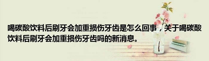 喝碳酸飲料后刷牙會加重損傷牙齒是怎么回事，關(guān)于喝碳酸飲料后刷牙會加重損傷牙齒嗎的新消息。
