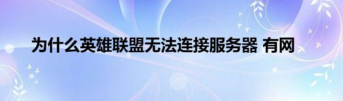 為什么英雄聯(lián)盟無法連接服務器 有網(wǎng)