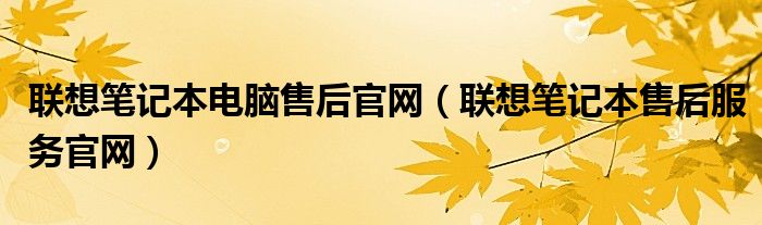 聯(lián)想筆記本電腦售后官網(wǎng)（聯(lián)想筆記本售后服務(wù)官網(wǎng)）