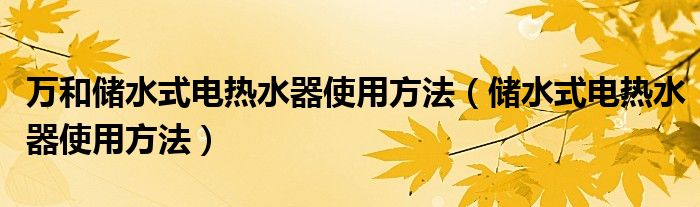 萬(wàn)和儲(chǔ)水式電熱水器使用方法（儲(chǔ)水式電熱水器使用方法）
