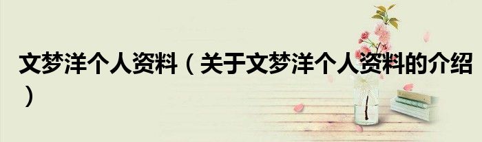 文夢(mèng)洋個(gè)人資料（關(guān)于文夢(mèng)洋個(gè)人資料的介紹）