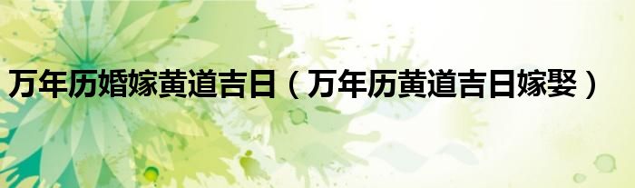 萬年歷婚嫁黃道吉日（萬年歷黃道吉日嫁娶）