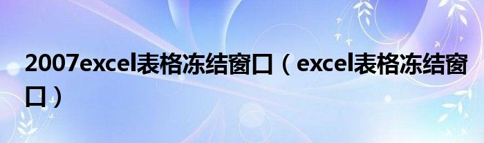 2007excel表格凍結(jié)窗口（excel表格凍結(jié)窗口）