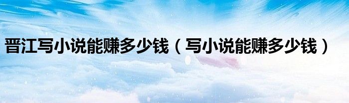 晉江寫小說能賺多少錢（寫小說能賺多少錢）