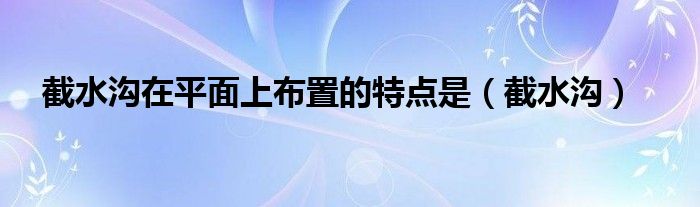 截水溝在平面上布置的特點(diǎn)是（截水溝）