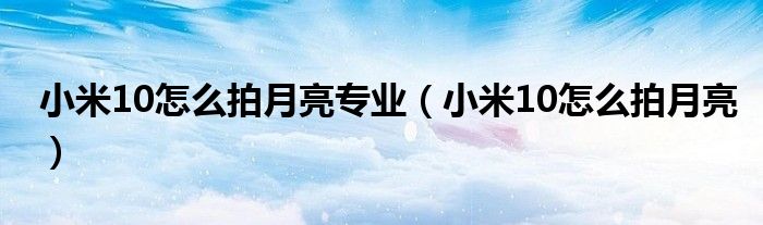 小米10怎么拍月亮專(zhuān)業(yè)（小米10怎么拍月亮）
