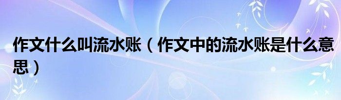作文什么叫流水賬（作文中的流水賬是什么意思）